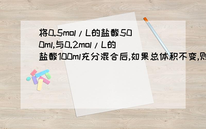 将0.5mol/L的盐酸500ml,与0.2mol/L的盐酸100ml充分混合后,如果总体积不变,则所得溶液的物质的量浓度是多少?