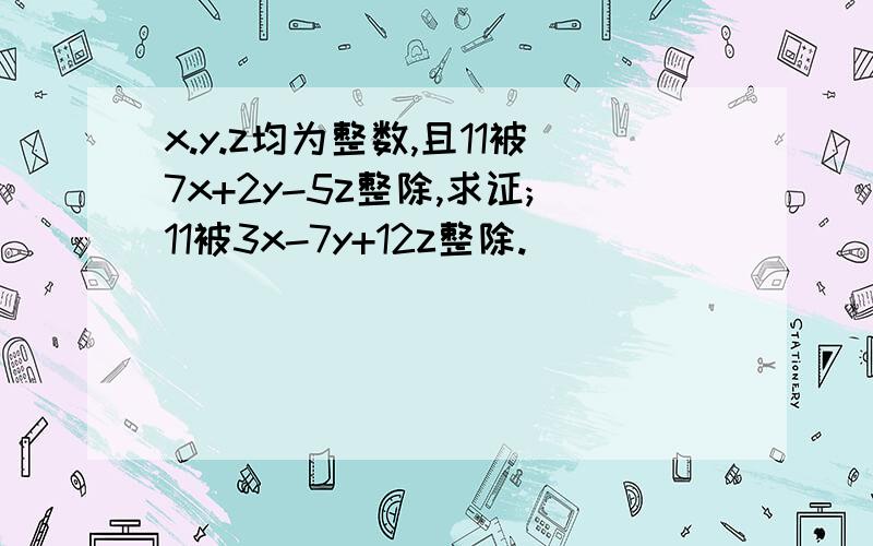 x.y.z均为整数,且11被7x+2y-5z整除,求证;11被3x-7y+12z整除.