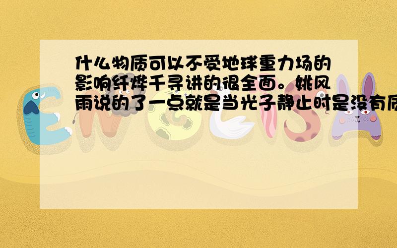 什么物质可以不受地球重力场的影响纤烨千寻讲的很全面。姚风雨说的了一点就是当光子静止时是没有质量的，没有质量的物质是不受地球引力的！另外金星剑士说的：（在同一维度空间受