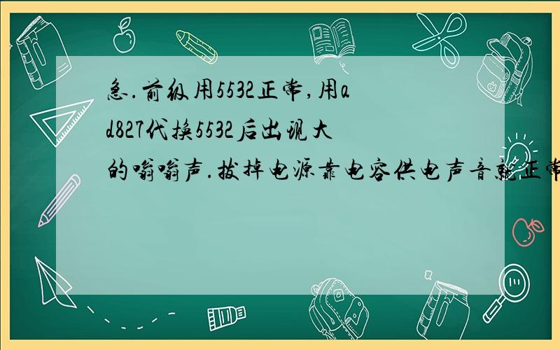 急.前级用5532正常,用ad827代换5532后出现大的嗡嗡声.拔掉电源靠电容供电声音就正常.这是哪出问题了?双6伏供电!