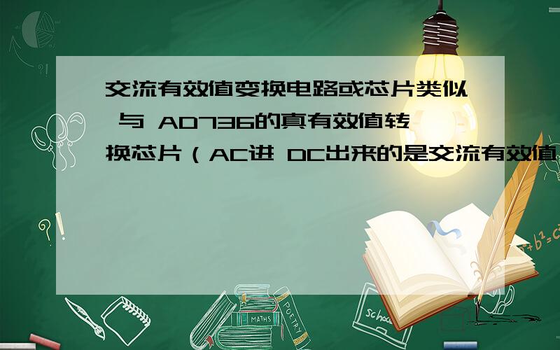 交流有效值变换电路或芯片类似 与 AD736的真有效值转换芯片（AC进 DC出来的是交流有效值）或者 不用变压器 能实现 交流转直流 的电路简而言之就是要得到 交流信号的有效值qq 948579629