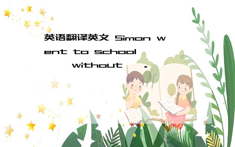 英语翻译英文 Simon went to school —— without——。