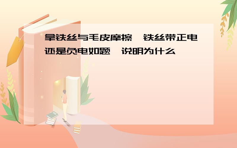 拿铁丝与毛皮摩擦,铁丝带正电还是负电如题,说明为什么