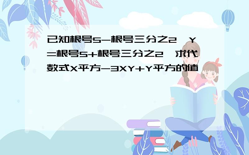 已知根号5-根号三分之2,Y=根号5+根号三分之2,求代数式X平方-3XY+Y平方的值