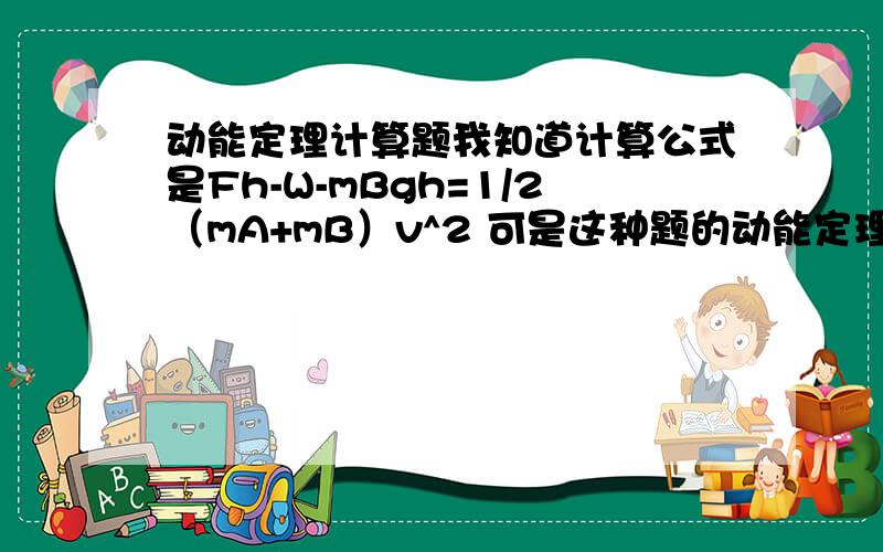 动能定理计算题我知道计算公式是Fh-W-mBgh=1/2（mA+mB）v^2 可是这种题的动能定理公式怎么写啊?什么减什么,什么加什么我搞不清,书上的动能定理公式看上去没那么复杂啊不就是