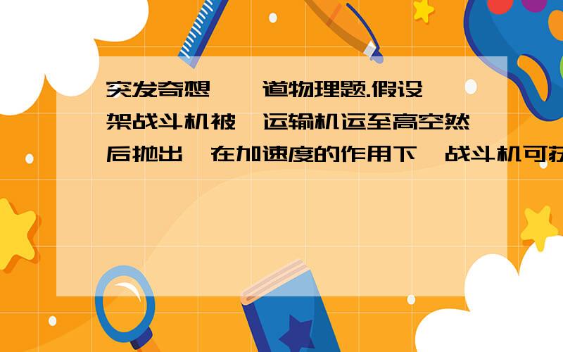 突发奇想,一道物理题.假设一架战斗机被一运输机运至高空然后抛出,在加速度的作用下,战斗机可获得速度是否可以以此在空中起飞?我不是问垂直起飞，而是是否可以在高空中起飞。