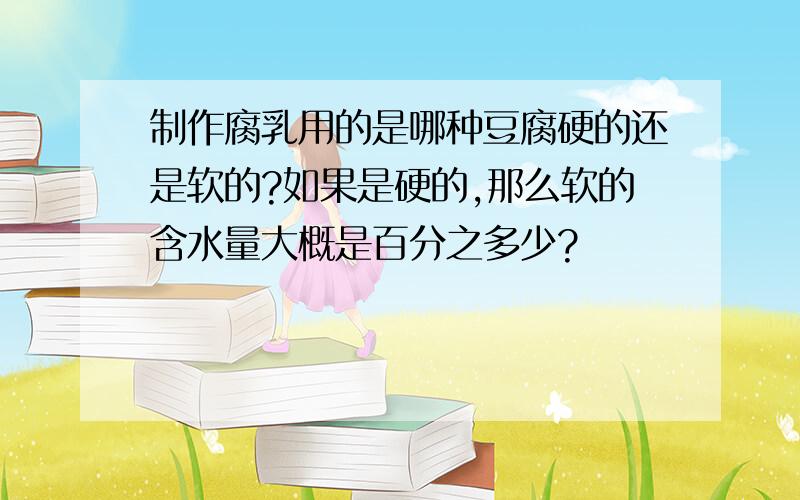 制作腐乳用的是哪种豆腐硬的还是软的?如果是硬的,那么软的含水量大概是百分之多少?