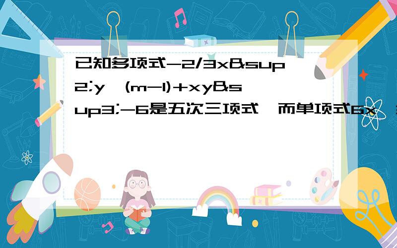 已知多项式-2/3x²y^(m-1)+xy³-6是五次三项式,而单项式6x^3n*y^（5-m）的次数与该多项式次数相同,求m n的值