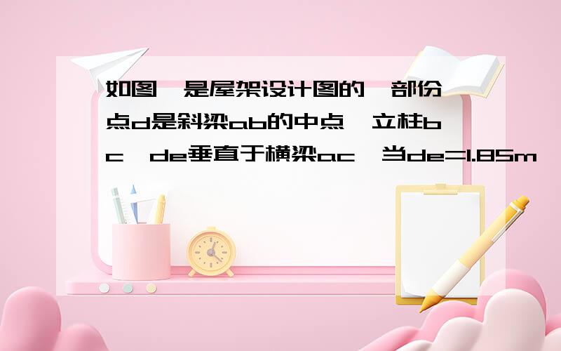 如图,是屋架设计图的一部份,点d是斜梁ab的中点,立柱bc,de垂直于横梁ac,当de=1.85m,角a=30°时,求斜梁ab的长