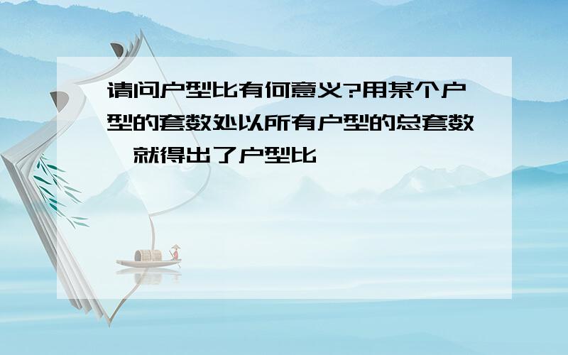 请问户型比有何意义?用某个户型的套数处以所有户型的总套数,就得出了户型比,