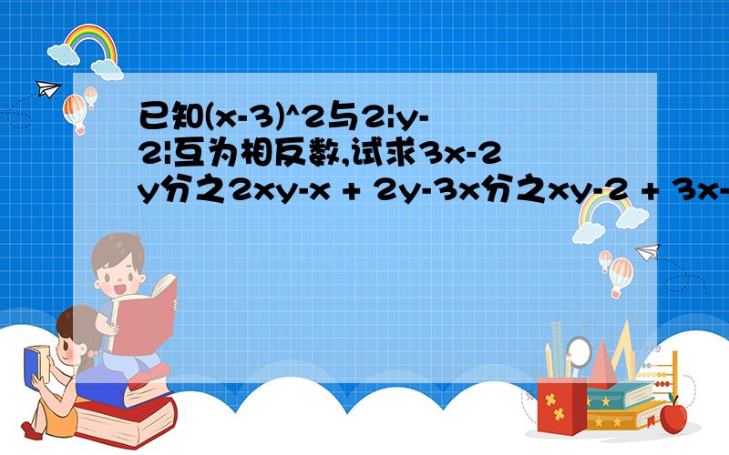 已知(x-3)^2与2|y-2|互为相反数,试求3x-2y分之2xy-x + 2y-3x分之xy-2 + 3x-2y分之x-3的值