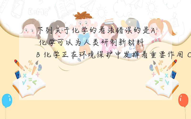 下列关于化学的看法错误的是A 化学可以为人类研制新材料 B 化学正在环境保护中发挥着重要作用 C 化学可以为人类提供新能源 D 化学的发展必然导致生态环境的恶化