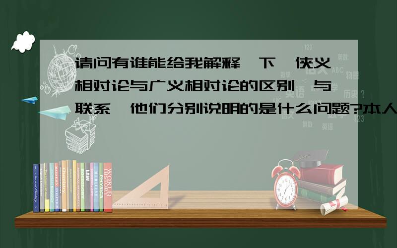 请问有谁能给我解释一下,侠义相对论与广义相对论的区别,与联系,他们分别说明的是什么问题?本人没有上过大学,所以没有学过这个东西.特来问问...