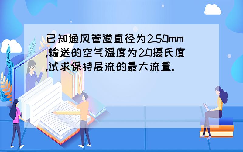 已知通风管道直径为250mm,输送的空气温度为20摄氏度,试求保持层流的最大流量.