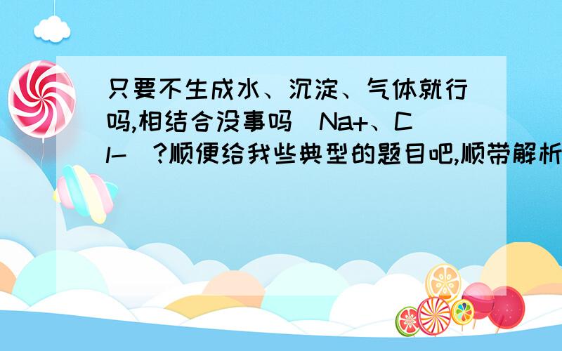 只要不生成水、沉淀、气体就行吗,相结合没事吗（Na+、Cl-）?顺便给我些典型的题目吧,顺带解析更好