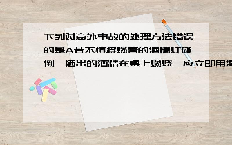 下列对意外事故的处理方法错误的是A若不慎将燃着的酒精灯碰倒,洒出的酒精在桌上燃烧,应立即用湿抹布铺盖B稀硫酸飞溅到皮肤上,立即用大量的水冲洗,再涂上硫酸溶液C碱液洒在衣服上,用