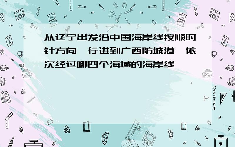 从辽宁出发沿中国海岸线按顺时针方向,行进到广西防城港,依次经过哪四个海域的海岸线