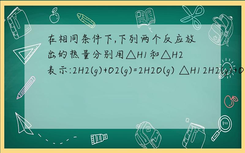 在相同条件下,下列两个反应放出的热量分别用△H1和△H2表示:2H2(g)+O2(g)=2H2O(g) △H12H2(g)+O2(g)=2H2O(l) △H2哪个大?