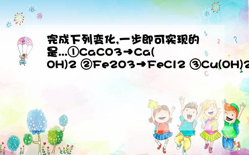 完成下列变化,一步即可实现的是...①CaCO3→Ca(OH)2 ②Fe2O3→FeCl2 ③Cu(OH)2→CuCl2 ④Fe→FeCl2A.①② B.②③ C.③④ D.①③解析= =、