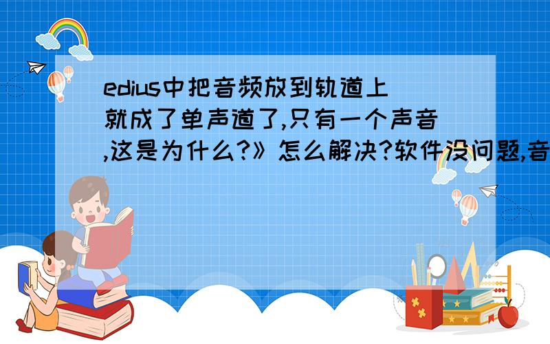 edius中把音频放到轨道上就成了单声道了,只有一个声音,这是为什么?》怎么解决?软件没问题,音频直接放的时候是双声道,