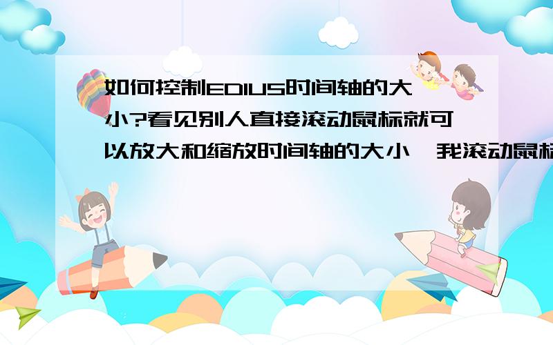 如何控制EDIUS时间轴的大小?看见别人直接滚动鼠标就可以放大和缩放时间轴的大小,我滚动鼠标控制的却是时间轴的前进和后退,这个版面的大小如何可以随意控制它?是需要设置什么吗?小弟新