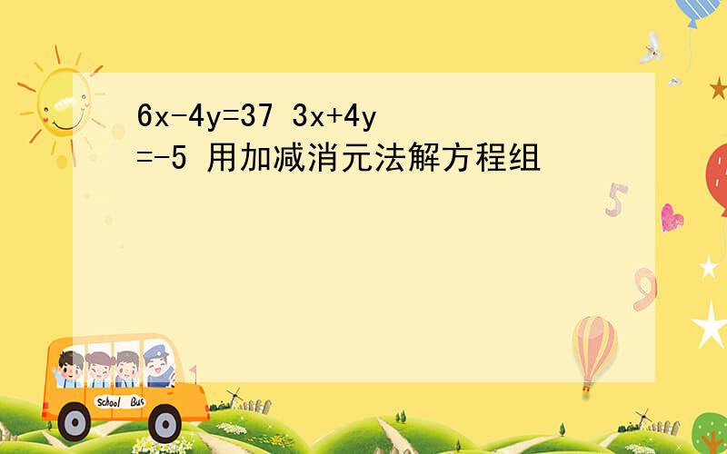 6x-4y=37 3x+4y=-5 用加减消元法解方程组