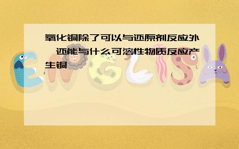 氧化铜除了可以与还原剂反应外,还能与什么可溶性物质反应产生铜