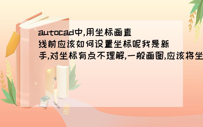 autocad中,用坐标画直线前应该如何设置坐标呢我是新手,对坐标有点不理解,一般画图,应该将坐标设置为多少呢,应该怎样的步骤呢?我也看了书,但是始终不是很清楚,如果比较满意一定追加分!