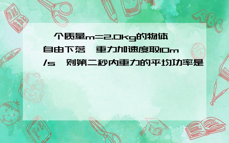 一个质量m=2.0kg的物体自由下落,重力加速度取10m/s,则第二秒内重力的平均功率是