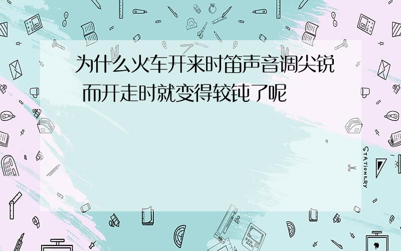 为什么火车开来时笛声音调尖锐 而开走时就变得较钝了呢