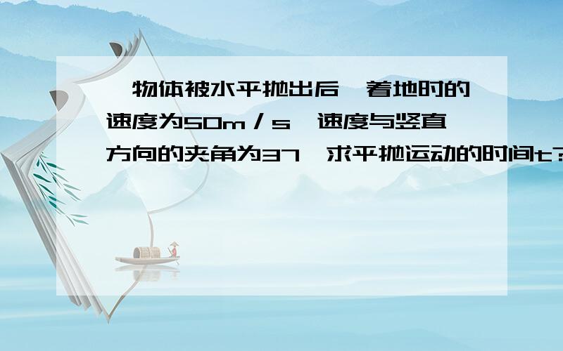 一物体被水平抛出后,着地时的速度为50m／s,速度与竖直方向的夹角为37°求平抛运动的时间t?还有平抛运动的射程?  谢谢啦!