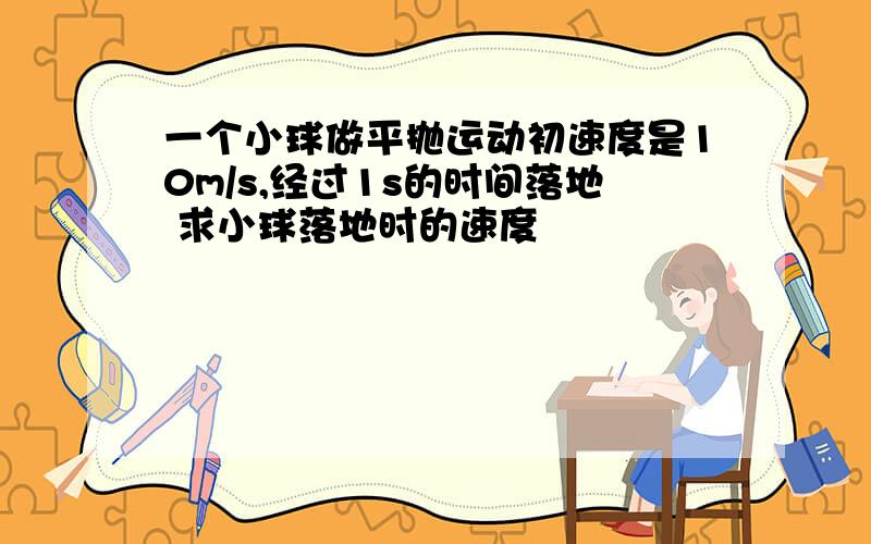 一个小球做平抛运动初速度是10m/s,经过1s的时间落地 求小球落地时的速度