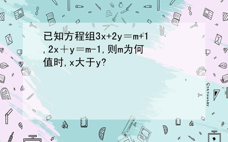 已知方程组3x+2y＝m+1,2x＋y＝m-1,则m为何值时,x大于y?