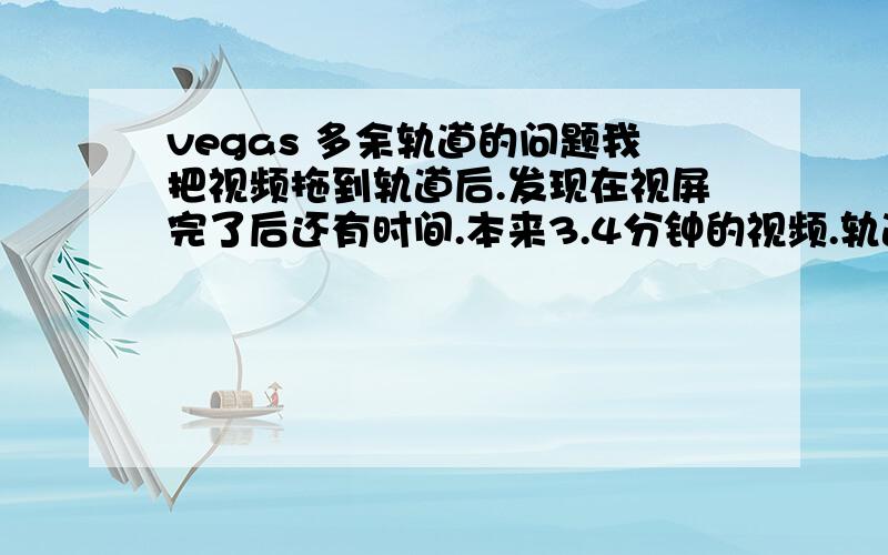 vegas 多余轨道的问题我把视频拖到轨道后.发现在视屏完了后还有时间.本来3.4分钟的视频.轨道最后显示的是8分钟.也就是说在后面的4分钟里没有视频素材只有黑黒的轨道~我想消除掉后面多余