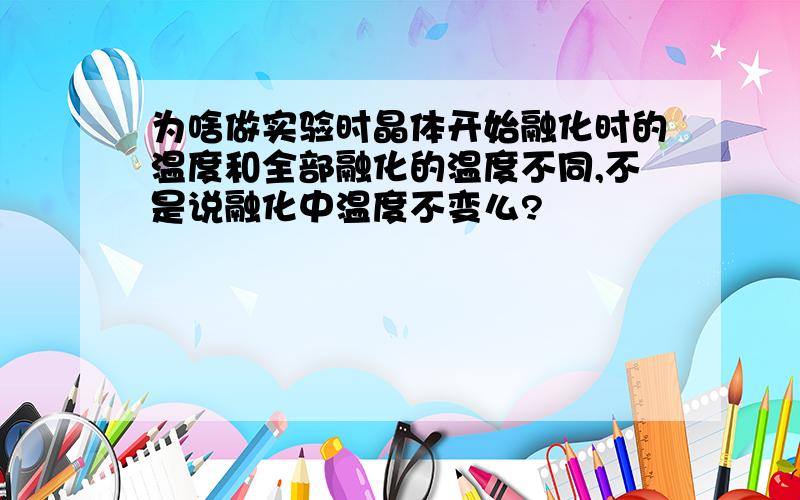 为啥做实验时晶体开始融化时的温度和全部融化的温度不同,不是说融化中温度不变么?