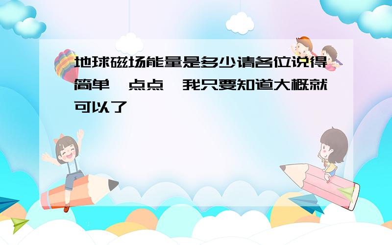 地球磁场能量是多少请各位说得简单一点点,我只要知道大概就可以了