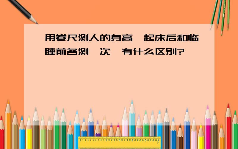 用卷尺测人的身高,起床后和临睡前各测一次,有什么区别?