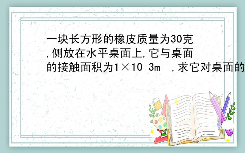 一块长方形的橡皮质量为30克,侧放在水平桌面上,它与桌面的接触面积为1×10-3m²,求它对桌面的压强是多少?