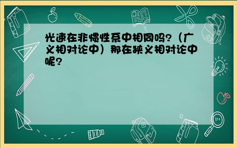 光速在非惯性系中相同吗?（广义相对论中）那在狭义相对论中呢?