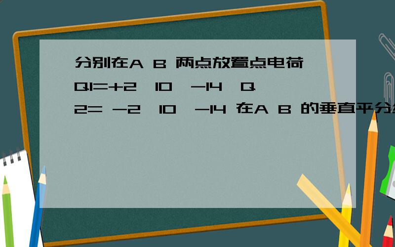 分别在A B 两点放置点电荷Q1=+2*10^-14,Q2= -2*10^-14 在A B 的垂直平分线上有一点C 且AB AC BC都为6*10^-2m （即 ABC构成正三角形） 1.求 C的场强2.一电子静止在C 求所受库仑力大小 方向