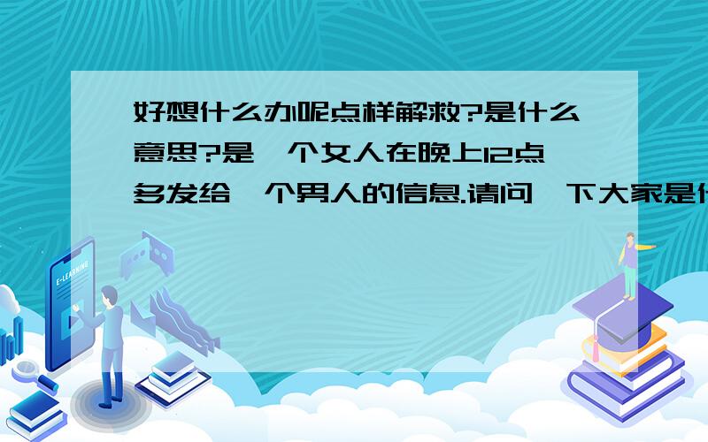 好想什么办呢点样解救?是什么意思?是一个女人在晚上12点多发给一个男人的信息.请问一下大家是什么意思?