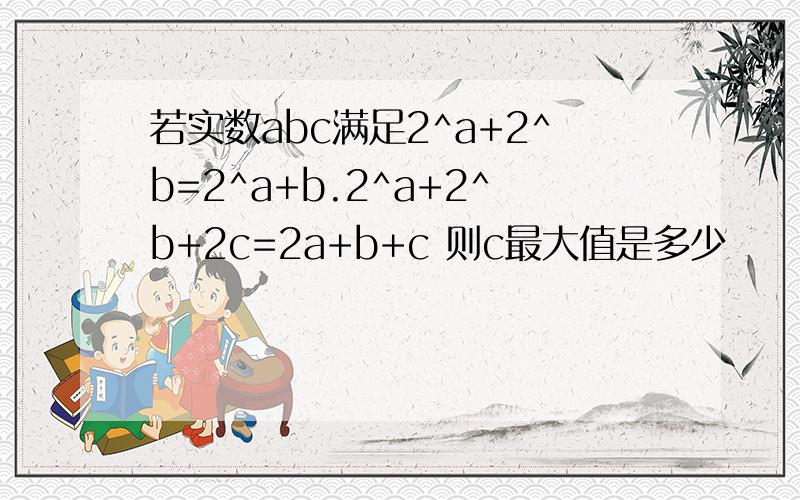 若实数abc满足2^a+2^b=2^a+b.2^a+2^b+2c=2a+b+c 则c最大值是多少