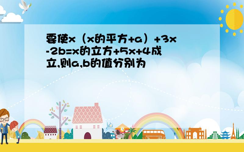 要使x（x的平方+a）+3x-2b=x的立方+5x+4成立,则a,b的值分别为