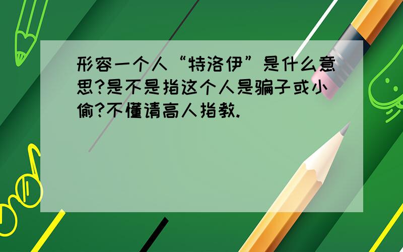 形容一个人“特洛伊”是什么意思?是不是指这个人是骗子或小偷?不懂请高人指教.