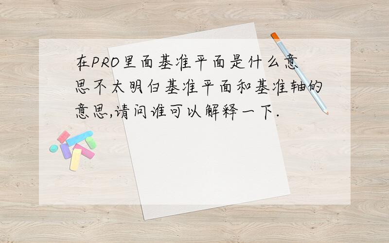 在PRO里面基准平面是什么意思不太明白基准平面和基准轴的意思,请问谁可以解释一下.