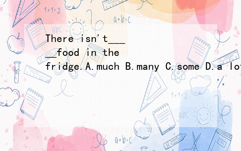 There isn't_____food in the fridge.A.much B.many C.some D.a lot of要说明理由以及这四个词的区别!