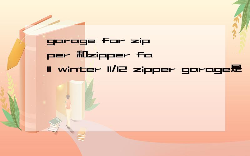 garage for zipper 和zipper fall winter 11/12 zipper garage是一起的一个词组
