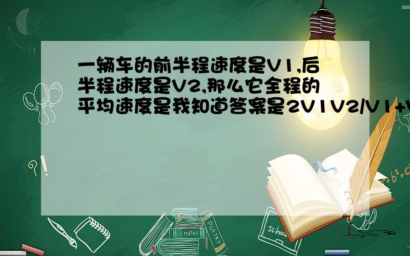 一辆车的前半程速度是V1,后半程速度是V2,那么它全程的平均速度是我知道答案是2V1V2/V1+V2 ,但能告诉我每一步是怎么推得吗,