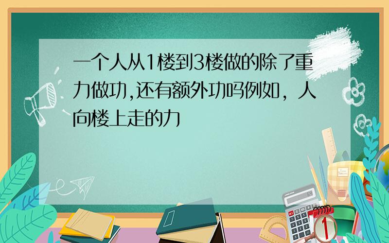 一个人从1楼到3楼做的除了重力做功,还有额外功吗例如，人向楼上走的力