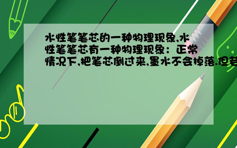 水性笔笔芯的一种物理现象,水性笔笔芯有一种物理现象：正常情况下,把笔芯倒过来,墨水不会掉落.但若把笔芯的头拔开,墨水就会冲进黄油层里,然后掉下来.再把笔头盖上,墨水又静止了.请问